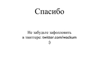Спасибо Не забудьте зафолловить в твиттере: twitter.com/wackum :) 