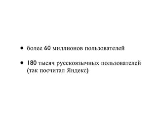 более 60 миллионов пользователей 180 тысяч русскоязычных пользователей (так посчитал Яндекс) 