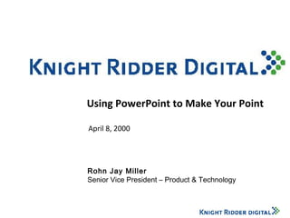 Using PowerPoint to Make Your Point April 8, 2000 Rohn Jay Miller Senior Vice President – Product & Technology 