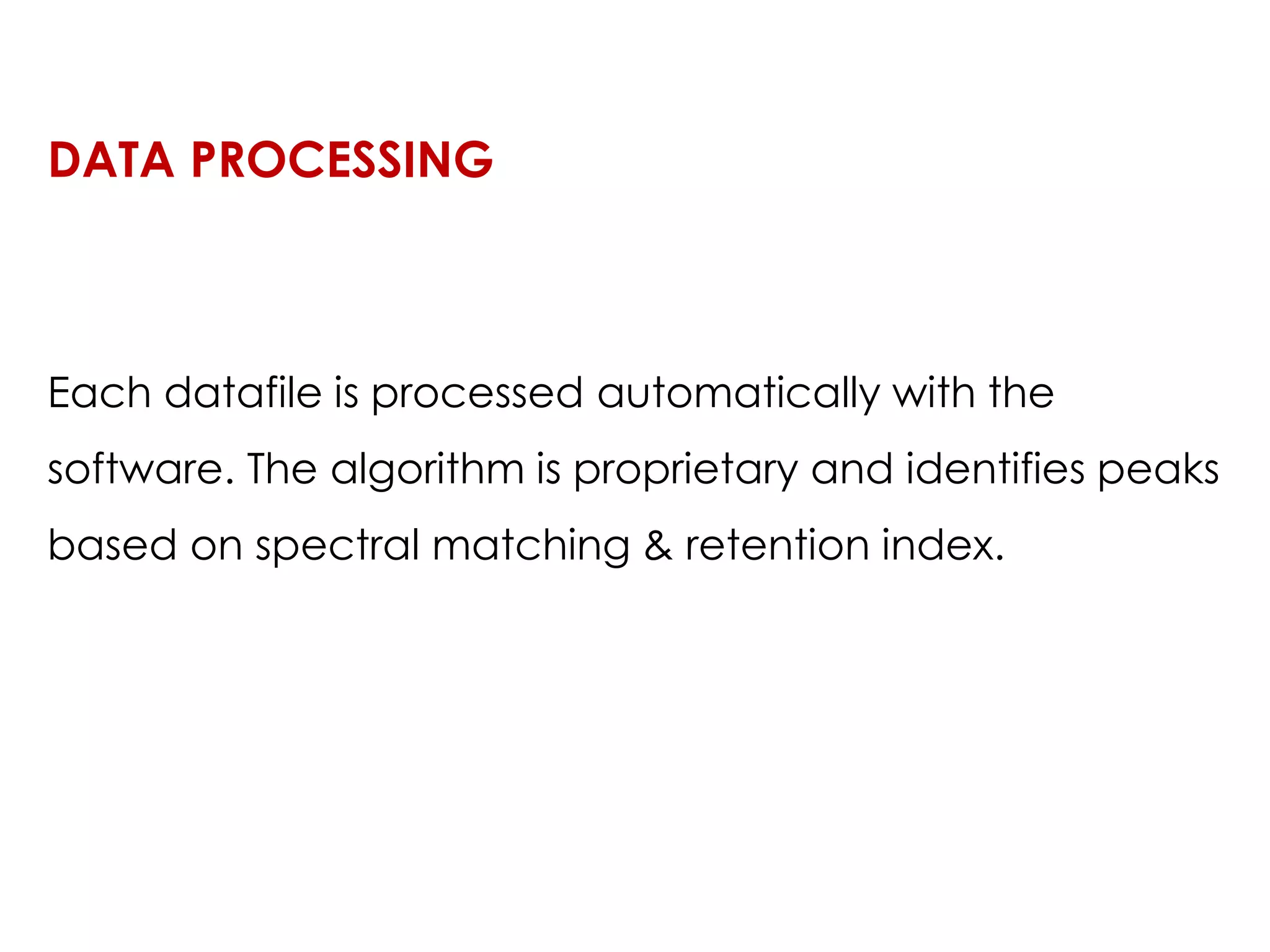 Each datafile is processed automatically with the
software. The algorithm is proprietary and identifies peaks
based on spectral matching & retention index.
DATA PROCESSING
 