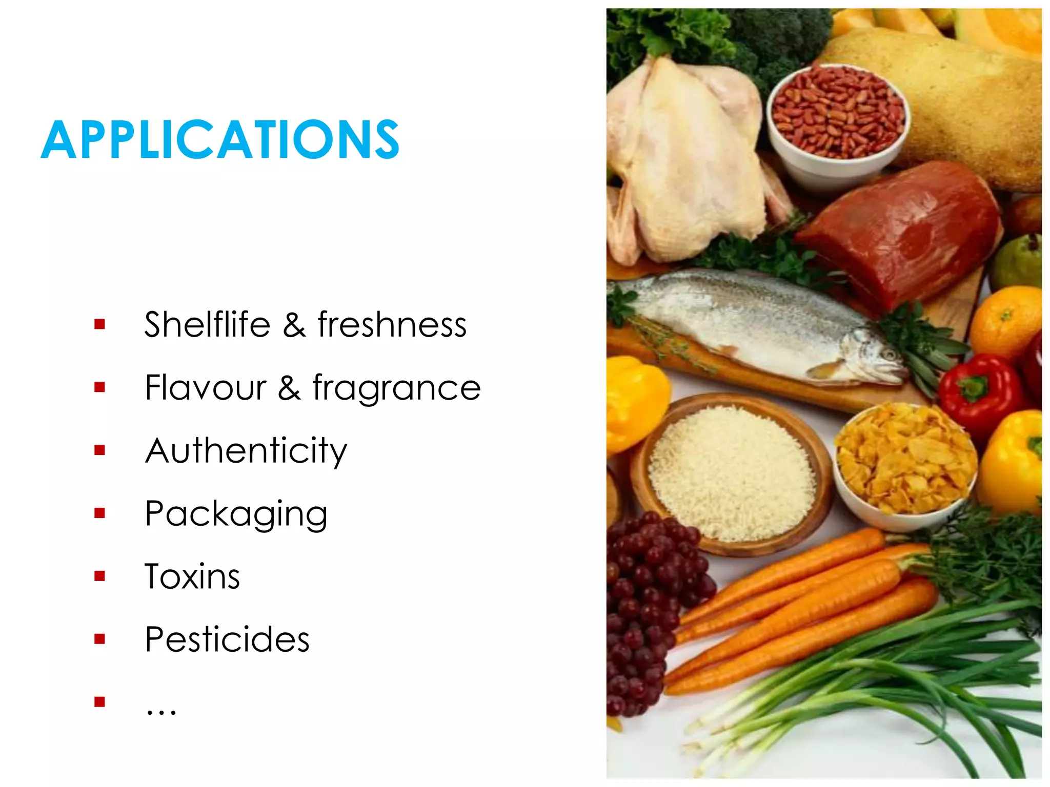 APPLICATIONS
 Shelflife & freshness
 Flavour & fragrance
 Authenticity
 Packaging
 Toxins
 Pesticides
 …
 