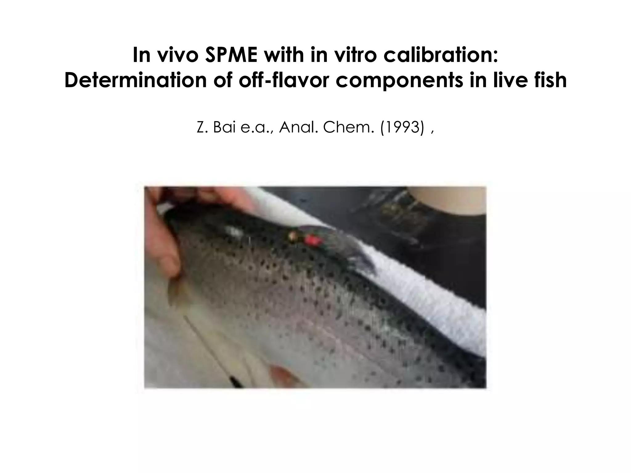 In vivo SPME with in vitro calibration:
Determination of off-flavor components in live fish
Z. Bai e.a., Anal. Chem. (1993) ,
 