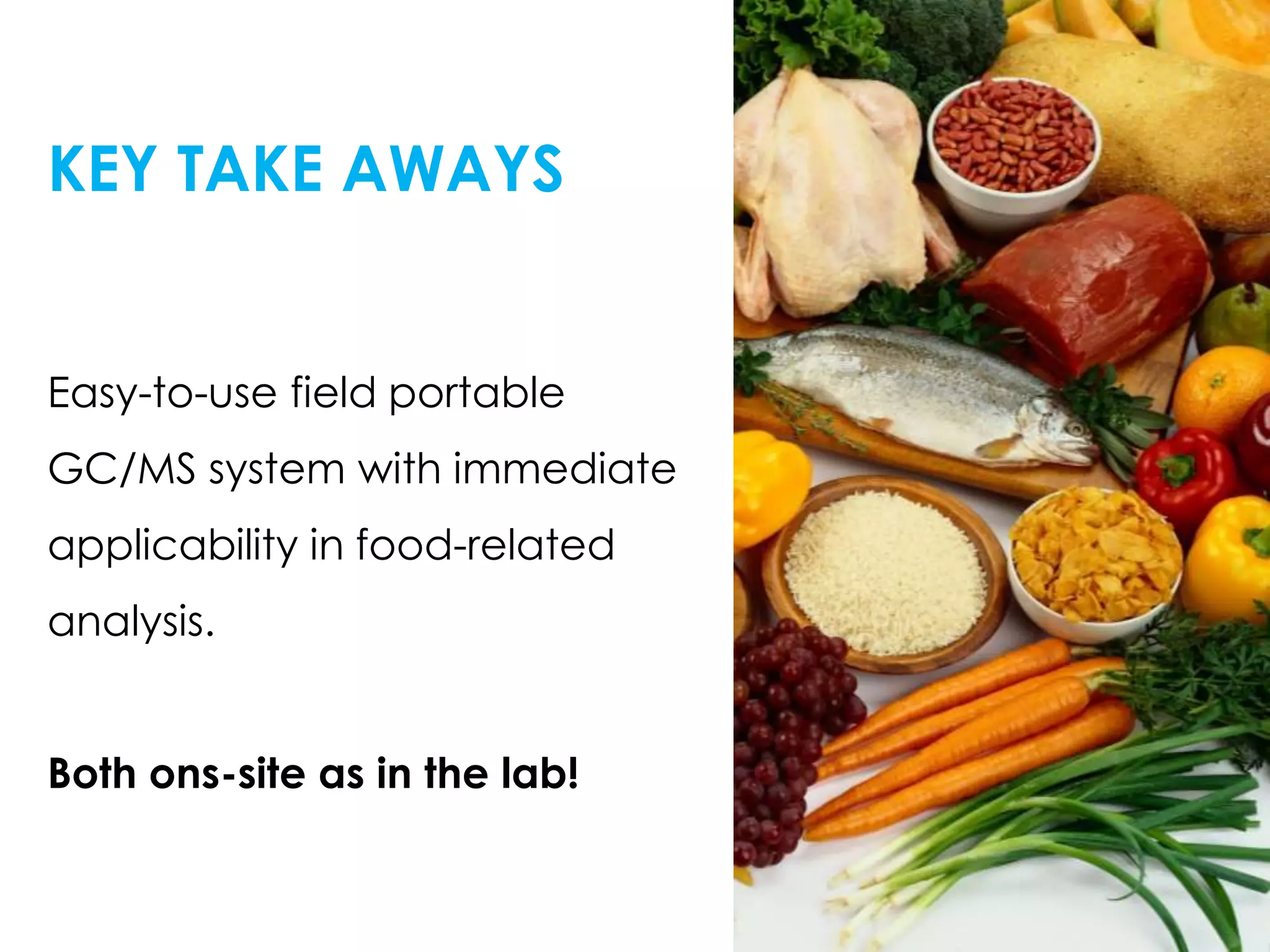 KEY TAKE AWAYS
Easy-to-use field portable
GC/MS system with immediate
applicability in food-related
analysis.
Both ons-site as in the lab!
 