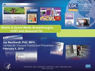 Jay Bernhardt, PhD, MPH Centers for Disease Control and Prevention February 4, 2010 Mobile & Social Media Breakthroughs:  	H1N1 and Seasonal Flu 