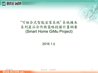 2016/2/4 參考文件， 可能更新。 1
“可組合式智能宜家系統” 系統積木
系列產品合作與策略授權計畫綱要
(Smart Home GiMu Project)
2016 1月
 
