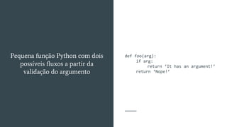 def foo(arg):
if arg:
return ‘It has an argument!’
return ‘Nope!’
Pequena função Python com dois
possíveis fluxos a partir da
validação do argumento
 