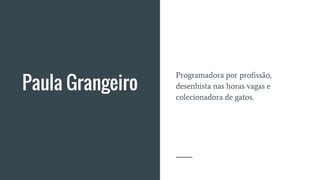 Paula Grangeiro
Programadora por profissão,
desenhista nas horas vagas e
colecionadora de gatos.
 