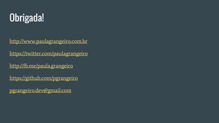 http://www.paulagrangeiro.com.br
https://twitter.com/paulagrangeiro
http://fb.me/paula.grangeiro
https://github.com/pgrangeiro
pgrangeiro.dev@gmail.com
Obrigada!
 