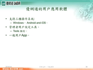 2016/2/4 參考文件， 可能更新 38
優網通的用戶應用軟體
• 支持三種操作系統:
– Windows， Android and iOS。
• 管理者用戶設定工具。
– Tools 類別。
• 一般用戶App。
 