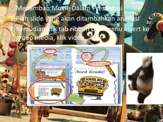 Menambah Movie Dalam Presentasi :
1.Pilih slide yang akan ditambahkan animasi
2.Kemudian klik tab ribbon pilih menu insert ke
group media, klik video.

 