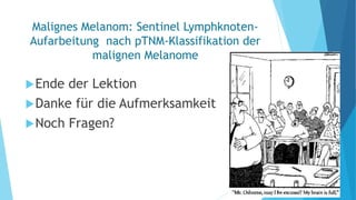 Malignes Melanom: Sentinel Lymphknoten-
Aufarbeitung nach pTNM-Klassifikation der
malignen Melanome
Ende der Lektion
Danke für die Aufmerksamkeit
Noch Fragen?
 