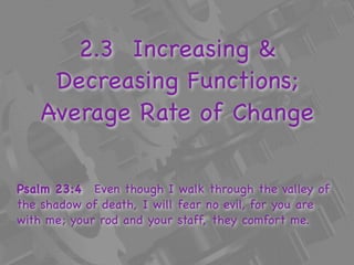 2.3 Increasing &
     Decreasing Functions;
    Average Rate of Change

Psalm 23:4  Even though I walk through the valley of
the shadow of death, I will fear no evil, for you are
with me; your rod and your staff, they comfort me.
 