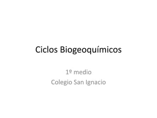 Ciclos Biogeoquímicos 
1º medio 
Colegio San Ignacio 
 