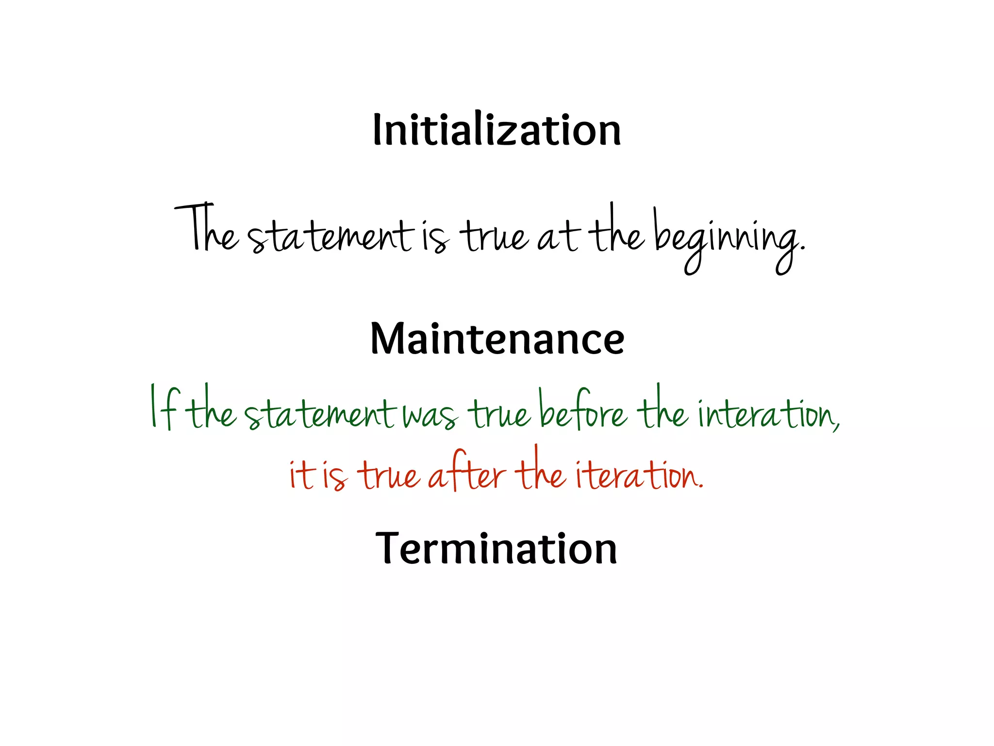 Initialization
Maintenance
Termination
The statement is true at the beginning.
If the statement was true before the interation,
it is true after the iteration.
 