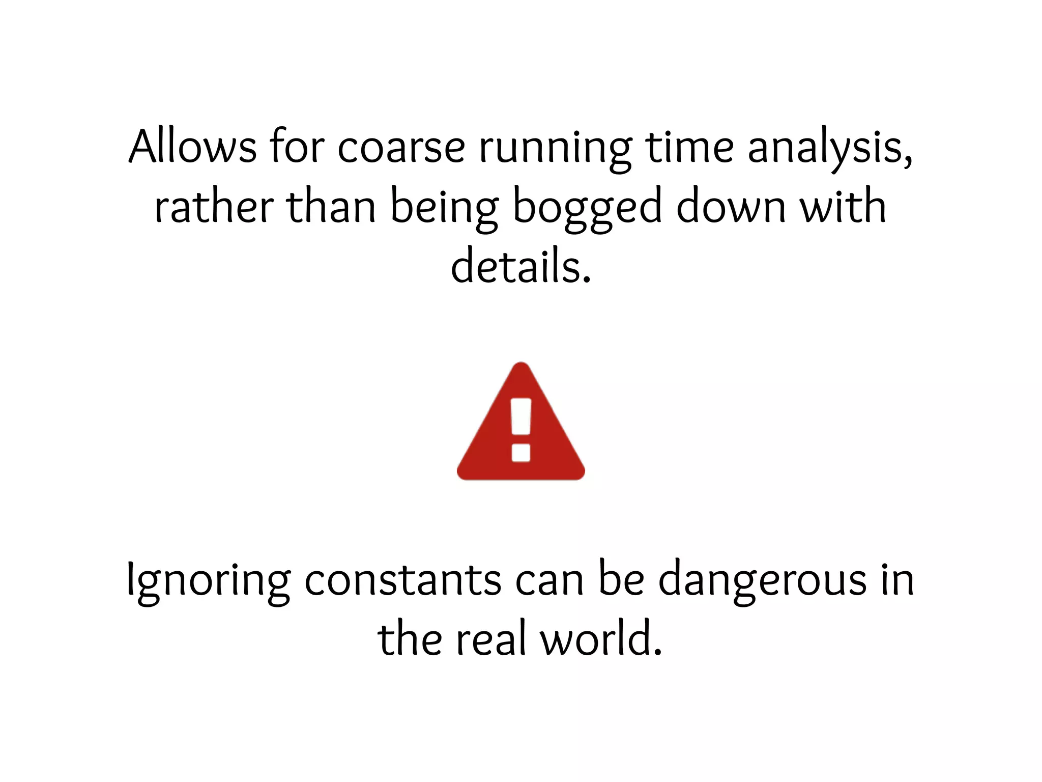 Allows for coarse running time analysis,
rather than being bogged down with
details.
Ignoring constants can be dangerous in
the real world.
 
