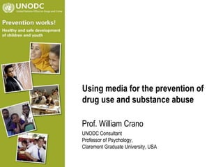 Using media for the prevention of
drug use and substance abuse
Prof. William Crano
UNODC Consultant
Professor of Psychology,
Claremont Graduate University, USA
 