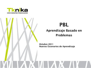 PBL
      Aprendizaje Basado en
              Problemas

Octubre 2011
Nuevos Escenarios de Aprendizaje
 
