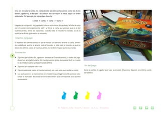 4
Una vez iniciada la ronda, las cartas (tanto las del Cuentacuentos como las de los
demás jugadores), se barajan y se colocan boca arriba en la mesa, según un orden
estipulado. Por ejemplo, de izquierda a derecha:
Carta 1 → Carta 2 → Carta 3 → Carta 4
Llegados a este punto, los jugadores colocan en la mesa, boca abajo, la ficha de voto
con el número correspondiente (del 1 al 4) de la carta que piensan que es la del
Cuentacuentos, entre las expuestas. Cuando todo el mundo ha votado, se da la
vuelta a las fichas y se realiza el recuento.
Objetivo del juego
El objetivo del cuentacuentos es que al menos una persona acierte su carta, tenien-
do cuidado de que no la acierte todo el mundo, ni falle todo el mundo, ya que en
estos dos últimos casos, el Cuentacuentos no recibiría ningún punto esa ronda.
Puntuación
 2 puntos para todos los jugadores (excepto el Cuentacuentos), si todos los juga-
dores han acertado la carta del Cuentacuentos (pista demasiado fácil) o si nadie
ha acertado la carta (pista demasiado difícil).
 3 puntos en cualquier otro caso
 1 punto adicional (salvo el Cuentacuentos), por cada voto que reciba su carta)
 Las puntuaciones se representan en el tablero (que llega hasta 30 puntos), colo-
cando el marcador de conejo encima del número que corresponda a los puntos
acumulados.
Fin del juego
Gana la partida el jugador que haya acumulado 30 puntos, llegando a la última casilla
del tablero.
 