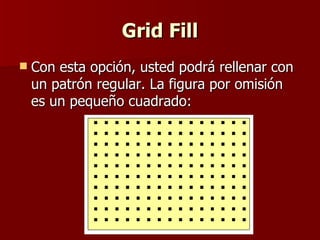 Grid Fill Con esta opción, usted podrá rellenar con un patrón regular. La figura por omisión es un pequeño cuadrado: 