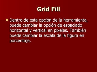 Grid Fill Dentro de esta opción de la herramienta, puede cambiar la opción de espaciado horizontal y vertical en pixeles. También puede cambiar la escala de la figura en porcentaje. 