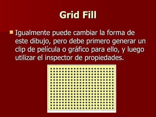 Grid Fill Igualmente puede cambiar la forma de este dibujo, pero debe primero generar un clip de película o gráfico para ello, y luego utilizar el inspector de propiedades.   