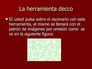 La herramienta decco SI usted pulsa sobre el escenario con esta herramienta, el mismo se llenará con el patrón de imágenes por omisión como  se ve en la siguiente figura: 