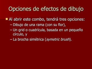 Opciones de efectos de dibujo Al abrir este combo, tendrá tres opciones: Dibujo de una rama (con su flor),  Un grid o cuadrícula, basada en un pequeño círculo, y  La brocha simétrica ( symetric brush ).   
