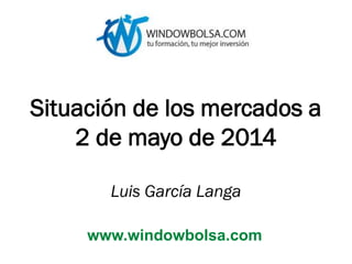 Situación de los mercados a
2 de mayo de 2014
Luis García Langa
www.windowbolsa.com
 