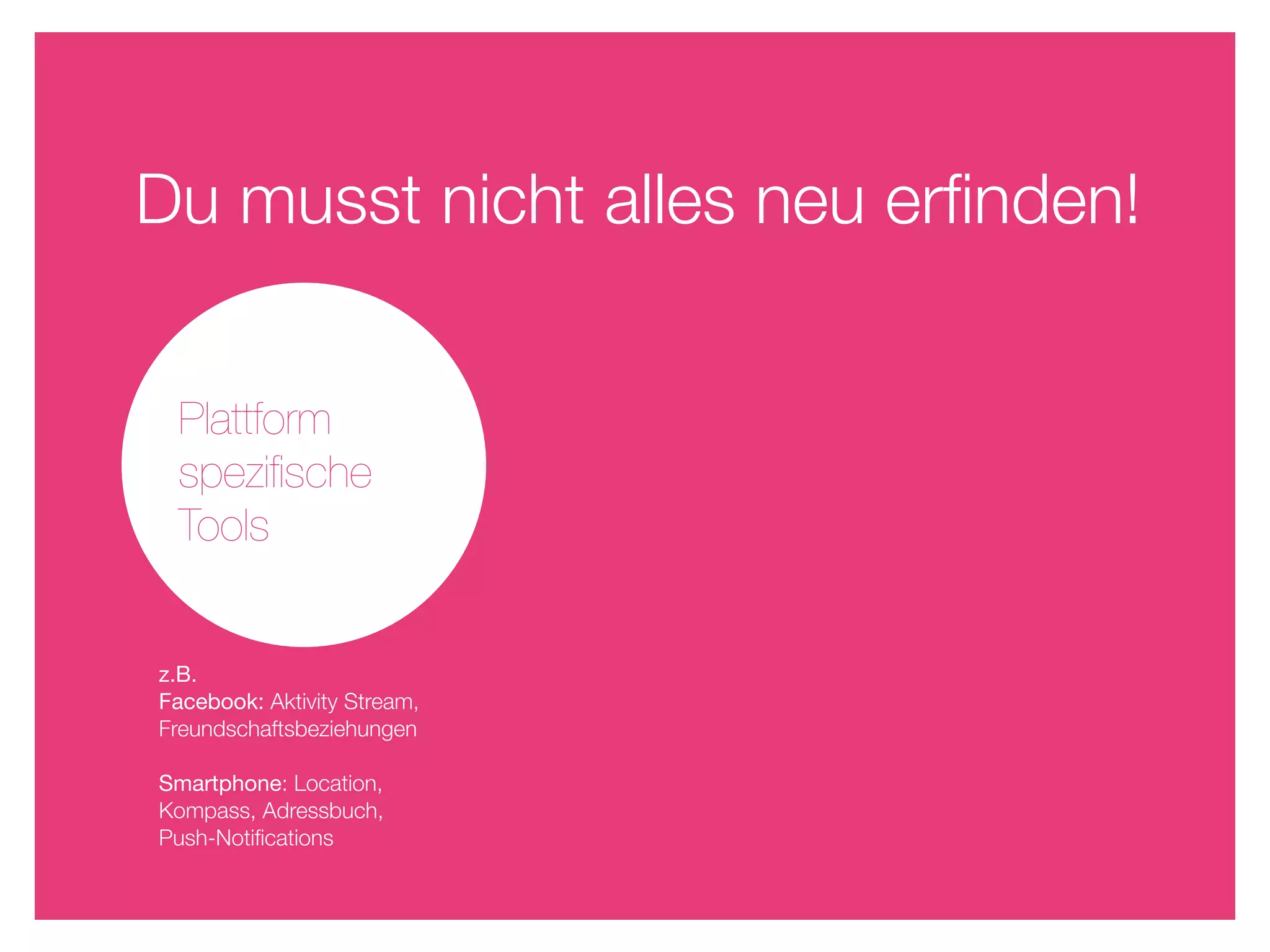 Du musst nicht alles neu erﬁnden!


 Plattform
 speziﬁsche
 Tools


z.B.
Facebook: Aktivity Stream,
Freundschaftsbeziehungen

Smartphone: Location,
Kompass, Adressbuch,
Push-Notiﬁcations
 