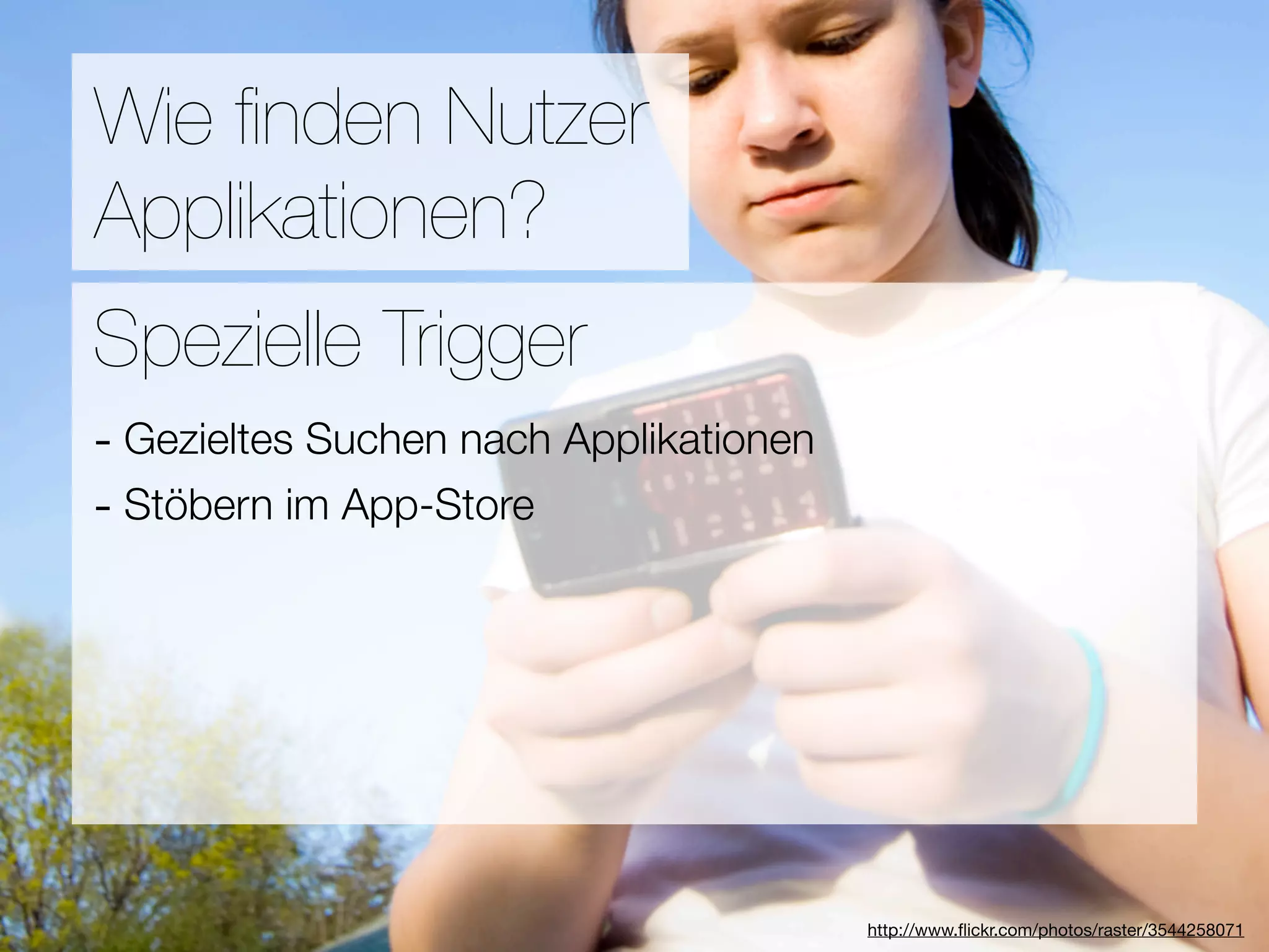 Promotion
Wie ﬁnden Nutzer
Applikationen?
Wie ﬁnden Nutzer Applikationen?
Spezielle Trigger
- Gezieltes Suchen nach Applikationen
3Stöbern im App-Store
- Hebel:
#1 In Kontakt bleiben
#2 Ungenutzte Zeit überbrücken
#3 Efﬁzienz

                            Versuche keine Neuen zu erﬁnden
                                         http://www.ﬂickr.com/photos/raster/3544258071
 