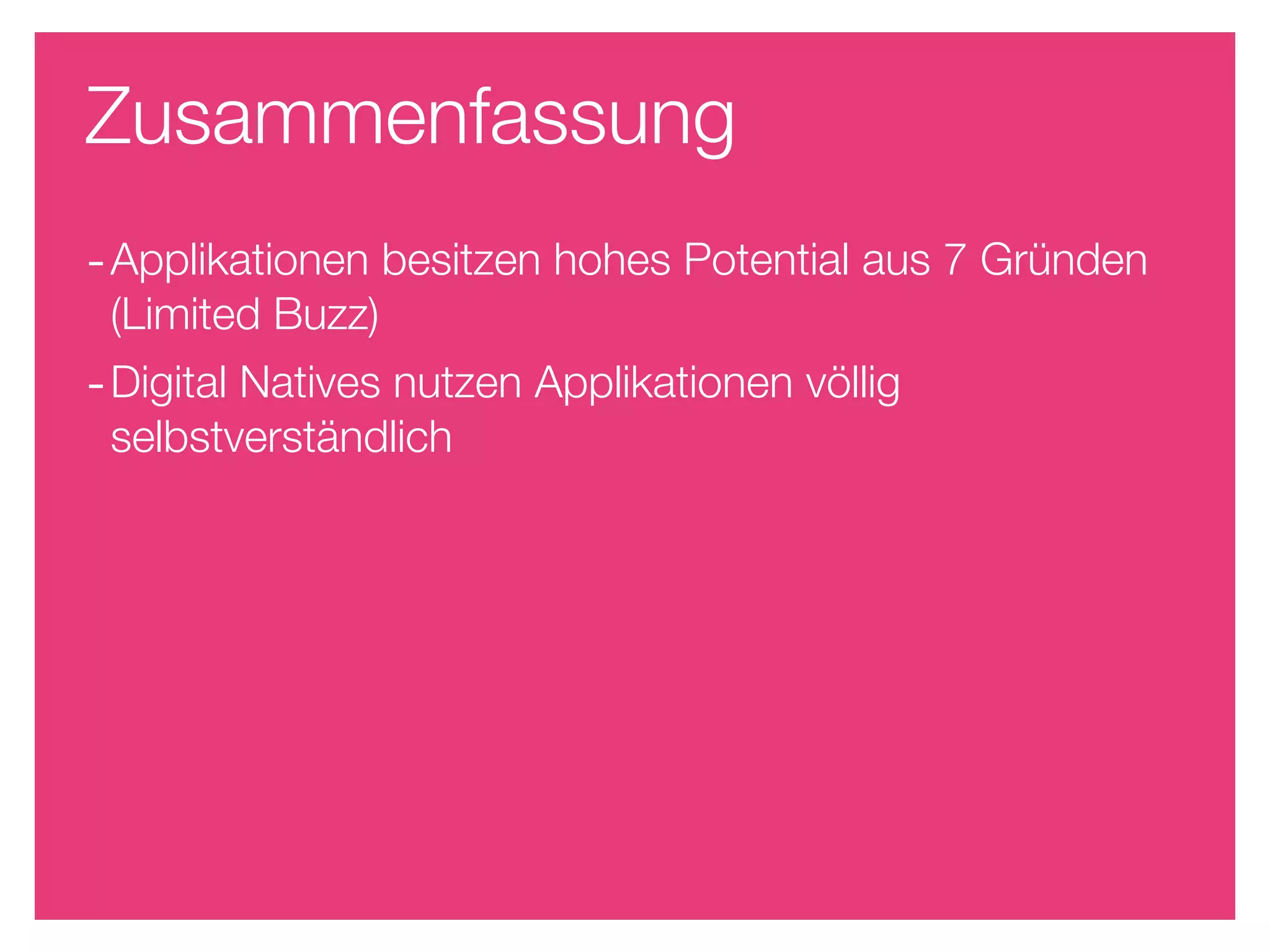 Zusammenfassung
- Applikationen besitzen hohes Potential aus 7 Gründen
 (Limited Buzz)
- Digital Natives nutzen Applikationen völlig
 selbstverständlich
 