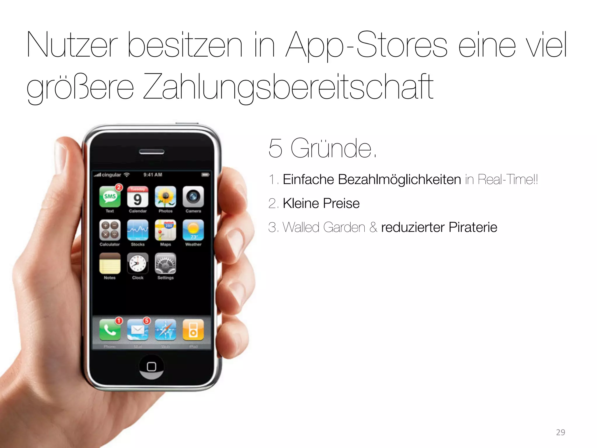 Nutzer besitzen in App-Stores eine viel
größere Zahlungsbereitschaft
                 5 Gründe.
                 1. Einfache Bezahlmöglichkeiten in Real-Time!!
                 2. Kleine Preise
                 3. Walled Garden & reduzierter Piraterie




                                                                  29
 