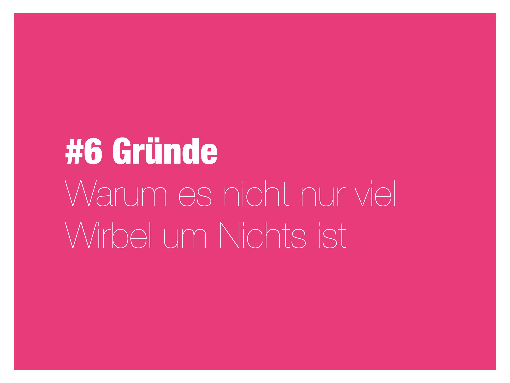 #6 Gründe
Warum es nicht nur viel
Wirbel um Nichts ist
 