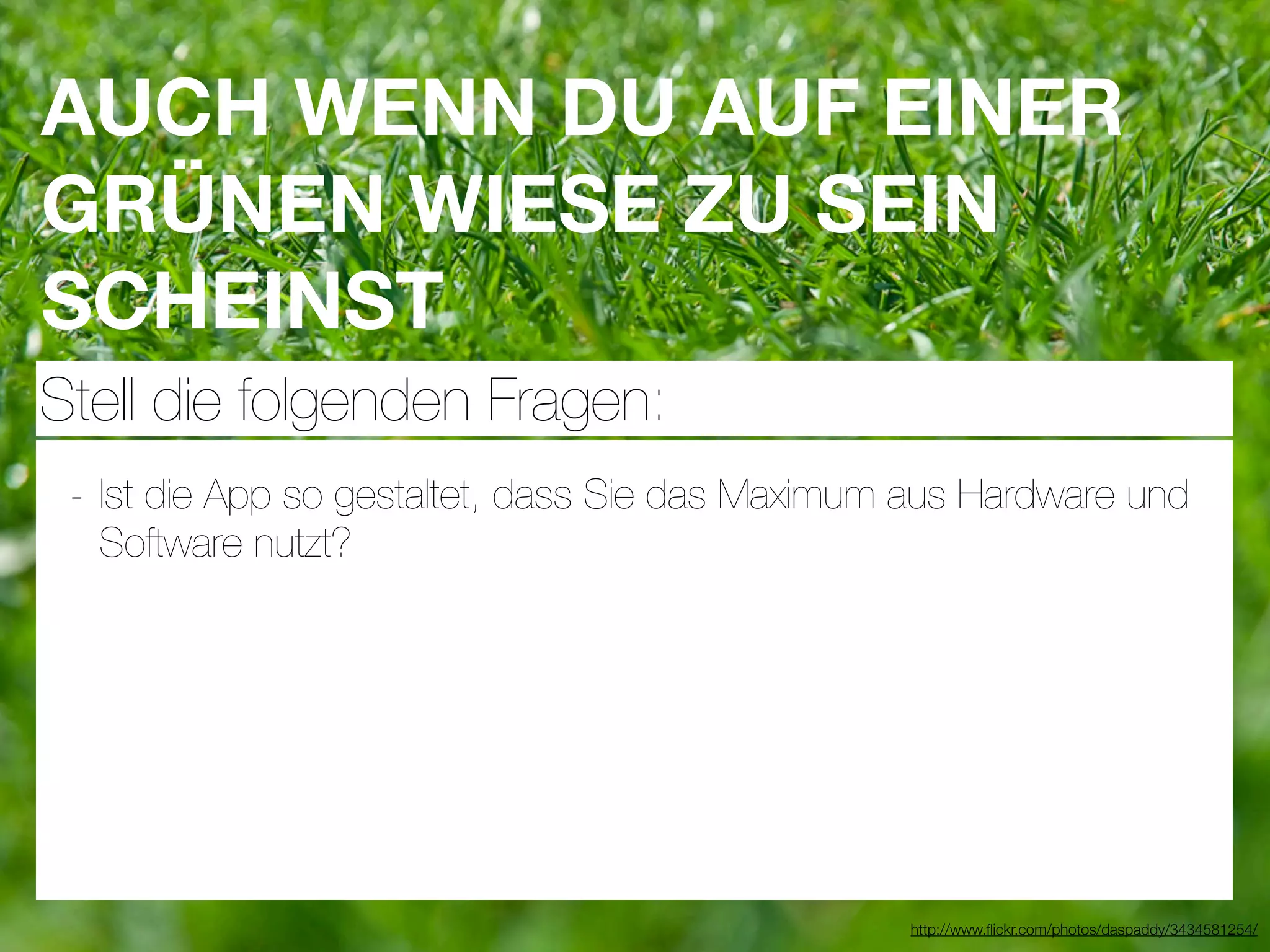 AUCH WENN DU AUF EINER
GRÜNEN WIESE ZU SEIN
SCHEINST
Stell die folgenden Fragen:
 - Ist die App so gestaltet, dass Sie das Maximum aus Hardware und
  Software nutzt?




                                                 http://www.ﬂickr.com/photos/daspaddy/3434581254/
 