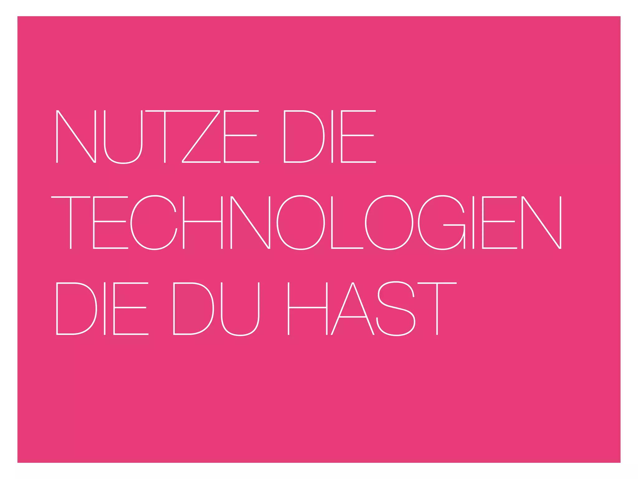 NUTZE DIE
TECHNOLOGIEN
DIE DU HAST
 
