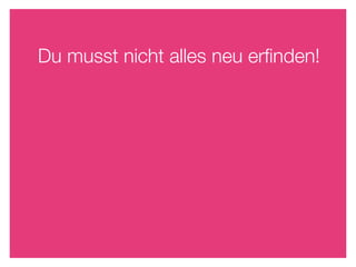 Du musst nicht alles neu erﬁnden!
 