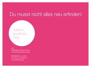 Du musst nicht alles neu erﬁnden!


 Plattform
 speziﬁsche
 Tools


z.B.
Facebook: Aktivity Stream,
Freundschaftsbeziehungen

Smartphone: Location,
Kompass, Adressbuch,
Push-Notiﬁcations
 