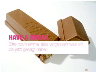 HAVE A BREAK
Bitte noch einmal alles vergessen was ich
bis jetzt gesagt habe!!
 