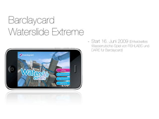 Barclaycard
Waterslide Extreme
                     -   Start 16. Juni 2009 (Entwickeltes
                         Wasserrutsche-Spiel von FISHLABS und
                         DARE für Barclaycard)
 