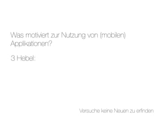 Was motiviert zur Nutzung von (mobilen)
Applikationen?

3 Hebel:




                       Versuche keine Neuen zu erﬁnden
 
