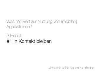 Was motiviert zur Nutzung von (mobilen)
Applikationen?

3 Hebel:
#1 In Kontakt bleiben




                       Versuche keine Neuen zu erﬁnden
 