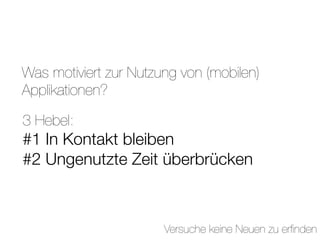 Was motiviert zur Nutzung von (mobilen)
Applikationen?

3 Hebel:
#1 In Kontakt bleiben
#2 Ungenutzte Zeit überbrücken



                       Versuche keine Neuen zu erﬁnden
 