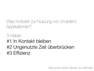 Was motiviert zur Nutzung von (mobilen)
Applikationen?

3 Hebel:
#1 In Kontakt bleiben
#2 Ungenutzte Zeit überbrücken
#3 Efﬁzienz

                       Versuche keine Neuen zu erﬁnden
 