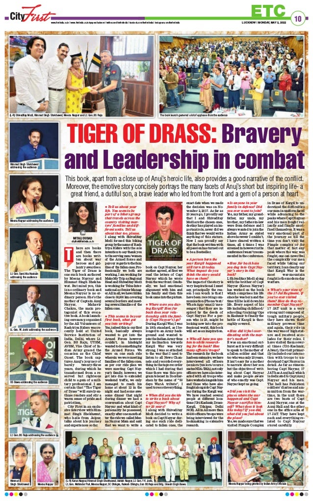 10
ETC
LUCKNOW | MONDAY, MAY 2, 2022
www.firstindia.co.in I www.firstindia.co.in/epapers/lucknow I twitter.com/thefirstindia I facebook.com/thefirstindia I instagram.com/thefirstindia
This book, apart from a close up of Anuj’s heroic life, also provides a good narrative of the conflict.
Moreover, the emotive story concisely portrays the many facets of Anuj’s short but inspiring life- a
great friend, a dutiful son, a brave leader who led from the front and a gem of a person at heart
here are books
and then there
are books writ-
ten about war
heroes and gal-
lantry awardees.
The Tiger of Drass is
one such book authored
by Meena Nayyar and
Himmat Singh Shekha-
wat. But mind you, this
is no ordinary book and
Meena Nayyar is no or-
dinary person. She’s the
mother of Captain Anuj
Nayyar, Mahavir
Chakra, the main pro-
tagonist of this evoca-
tive book. A book launch-
ing ceremony, organised
by the All Volunteers of
Rashtriya Riders was re-
cently held at United
Service Institution of
India, Delhi, where Lt.
Gen. BS Raju, UYSM,
AVSM, Vice Chief of In-
dian Army graced the
occasion as the Chief
Guest. The book cap-
tures Anuj’s journey of
barely twenty-three
years, during which he
transformed from a re-
served but righteous
child to a gem of a mili-
tary professional. I am
certain that “The Tiger
of Drass” will surely en-
thuse readers and stir a
warm sense of pride and
patriotism.
City First in an exclu-
sive interview with Him-
mat Singh Shekhawat,
who hails from Jaipur,
talks about his journey
and experiences so far.
	
z Tell us about your
life. You seem to be
part of a bikers group
that travels across the
country visiting mar-
tyrs’ families and dif-
ferent units. Tell us
about that too, please.
I along with Shivaditay
Modi formed this biking
groupbythenameof Rash-
triya Riders with the sole
intention to say thank you
totheservingmen/women
of the Armed forces and
pay our regards to the fam-
iliesof thefallenones.Pro-
fessionally we both are
working, I am working for
Make My Trip as Regional
Head and Shivaditay Modi
is working for Telus Inter-
national as Senior Manag-
er.Allinall,wehaveridden
close to 30,000 km covering
several borders and meet-
ing several families of the
fallen ones.
	
z This seems to be your
first book, what got
you into writing?
Yes, indeed this is our first
book, basically always
wanted to get into the
Armed Forces however
couldn’t, in hindsight
wantedtodosomethingfor
the Armed Forces. We
were on one such ride
wherein we were meeting
families of the fallen ones,
as per our ride plan we
were meeting Capt Nay-
yar’s family
, however, we
got late due to extended
weekend traffic, we only
managed to reach his
home at about 12 in the
night and had some awe-
some dinner that night
during dinner we had a
conversation about Capt
Nayyar and what kind of
personality he possessed,
exactly after one month af-
ter the ride we called Mee-
na Nayyar Mam and said
that we want to write a
book on Capt Nayyar, her
mother agreed, at first we
read the letters of Capt
Nayyar which he wrote
from the war front. Gradu-
ally
, we had emotional
alignment with him and
his family and then this
bookcameintothepicture.
	
z Where were you dur-
ing Kargil? How far
back does your rela-
tionship with the fami-
ly (Capt Nayyar’s) go?
During Kargil War, I was
in 10th standard, as I be-
longed to an Army back-
ground and wanted to
jointheIndianArmythus
my inclination towards
Kargil War was very
strong, I was so attached
to the war that I used to
listen to all News Chan-
nels and recorded every-
thing in the tape-recorder
which I had during that
time there was this pro-
gram telecast in Doordar-
shan by the name of “50
days War-A tribute”, I
usedtorecordeverything.
	
z When did you decide
to write a book about
Capt Nayyar? Why af-
ter 23 years?
I along with Shivaditay
Modi decided to write a
book on Capt Nayyar dur-
ing one such ride dedi-
cated to fallen ones, the
exact date when we made
the decision was on No-
vember 2, 2017. As far as
23 years go, I proudly say
that I and Shivaditay
Modi are the chosen ones,
destiny has played an im-
portant role, never did we
think that we would write
anything of this stature.
Now I can proudly say
thatthebookwrittenwith
all passion has turned out
to be a Bestseller.
	
z A person born the
year Kargil happened
will turn 23 today.
What impact do you
think the story would
have on them?
The impact of the story is
very inspirational I must
say, principally the rea-
son I can vouch is that I
have been receiving com-
munication (Phone/text/
WhatsApp/email/mes-
senger) that they are in-
spired by the deeds of
Capt Nayyar. For a per-
son who is 23, might be
looking now into the pro-
fessional world, this book
will act as an inspiration.
	
z Who all have you spo-
ken to while research-
ing for the book? How
many officers/troops?
The research for the book
hasbeenextensive,wehave
interviewed all officers
(seniors/juniors/course
mates-NDA/IMA),notonly
officers we have also inter-
acted with all troops who
haveworkedalongsidehim
and those who have also
foughtalongsideCaptNay-
yar during the Kargil war.
We have reached several
people at different loca-
tions (Uri-Kashmir, Drass-
Kargil, Udaipur, Delhi
NCR). All in All more than
80-100 officers/troops were
being interviewed for the
bookmaking is extensive
research.
	
z Is anyone in your
family in defence? Did
you ever want to join?
Yes, my father, my grand-
father, my uncle, my
brother, my father-in-law
were from defence and I
always wanted to join the
Indian Army as stated
above however I couldn’t,
I have cleared written 4
times, all 4 times I was
screenedinhoweverinthe
conferenceIwasn’trecom-
mendedintheconference.
	
z How far back have
you dug into Capt Nay-
yar’s story in this
book?
I, Shivaditay Modi along
with the brother of Capt
Nayyar (Karan Nayyar)
has worked on the book
which comprises his life
since he was born and the
time till he laid down his
life. Every aspect of his
life including childhood/
schooling/training/Ops
in Kashmir to finally the
battle of Kargil is thor-
oughly covered.
	
z How did it feel coor-
dinating with the mar-
tyr’s mother?
It was an emotional out-
burst as it is very difficult
to speak to the mother of
a fallen soldier and that
toowhowasonly23years.
It isn’t easy for a mother
to narrate about her son
but the objective of writ-
ing about Capt Nayyar
and make people aware
of who exactly was Capt.
Nayyar kept us going.
	
z Did you visit the
places where the war
happened and Capt
Nayyar sacrifice him-
self? What does it look
like today? If you did,
what did you feel about
the place?
Yes, we made sure that we
visited Pimple Complex
in Drass of Kargil to un-
derstand the difficulties
our men in uniform faced
while advancing to the
peaks where Capt Nayyar
and his men fought val-
iantly and finally sacri-
ficed themselves. It was a
very emotional part of
the journey as till the
time you don’t visit the
Pimple complex or for
that matter of fact any
peak where the war was
fought, one can never feel
the complexity our men
faced while taking our
territory
, I can clearly say
that Kargil War is the
most war-mountain
fought is the modern-day
warfare.
	
z What’s your view of
the 17 Jat Regiment, if
you’ve ever visited
them? How do they re-
member Capt Nayyar?
17 JAT unit is a very
strong unit composed of
tough military people,
they have shown their
military prowess time
and again, their role in
the war was of high stat-
ure and received acco-
lades for their roles. I
have visited them sever-
al times (Uri-Kashmir,
Alwar), the visit primar-
ily included our interac-
tion with troops to un-
derstand Capt Nayyar in
detail. As far as remem-
bering Capt Nayyar, 17
JAT has Anuj hall which
is dedicated to Capt Anuj
Nayyar and his men.
The hall has Pakistani
soldiers’ diaries and am-
munition from the war-
time, in the unit there
are two busts of Capt
Anuj Nayyar, one at the
Anuj Hall and the other
one in the office area of
17 JAT. They have kept
each and everything re-
lated to Capt Nayyar
stored carefully.
TIGER OF DRASS: Bravery
and Leadership in combat
T
MITALI DUSAD
cityfirst@firstindia.co.in
(L-R) Shivaditay Modi, Himmat Singh Shekhawat, Meena Nayyar and Lt. Gen. BS Raju The book launch garnered a lot of applause from the audience
Himmat Singh Shekhawat
addressing the audience
Meena Nayyar addressing the audience
Lt. Gen. Syed Ata Hasnain
addressing the audience
Lt. Gen. YK Joshi addressing the audience
US Bawa addressing the audience
Lt. Gen. BS Raju addressing the audience
(L-R) Karan Nayyar, Himmat Singh Shekhawat, Ashish Nayyar, Lt. Gen. Y K Joshi,
Lt. Gen. Mohinder Puri, Meena Nayyar, SC Dhingra, Rakesh Dhingra, Gen BS Raju and Brig. Umesh Singh Bawa Meena Nayyar being greeted by Indian Army Officials
Meena Nayyar
Himmat
Singh Shekhawat
 