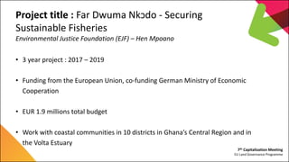 7th Capitalization Meeting
EU Land Governance Programme
Project title : Far Dwuma Nkɔdo - Securing
Sustainable Fisheries
E...