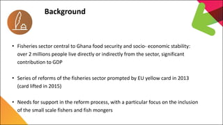 7th Capitalization Meeting
EU Land Governance Programme
Background
• Fisheries sector central to Ghana food security and s...