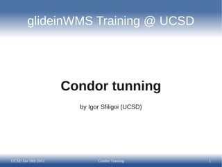 glideinWMS Training @ UCSD




                     Condor tunning
                       by Igor Sfiligoi (UCSD)




UCSD Jan 18th 2012           Condor Tunning      1
 
