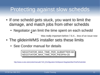 Protecting against slow schedds
 ●   If one schedd gets stuck, you want to limit the
     damage, and match jobs from othe...