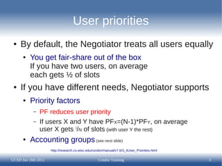 User priorities
 ●   By default, the Negotiator treats all users equally
      ●   You get fair-share out of the box
     ...