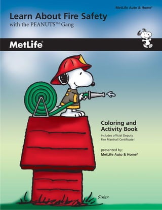 MetLife Auto & Home®

Learn About Fire Safety
with the PEANUTSTM Gang




                          Coloring and
                          Activity Book
                          Includes official Deputy
                          Fire Marshall Certificate!


                          presented by:
                          MetLife Auto & Home®
 